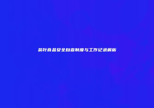 茶叶食品安全自查制度与工作记录解析