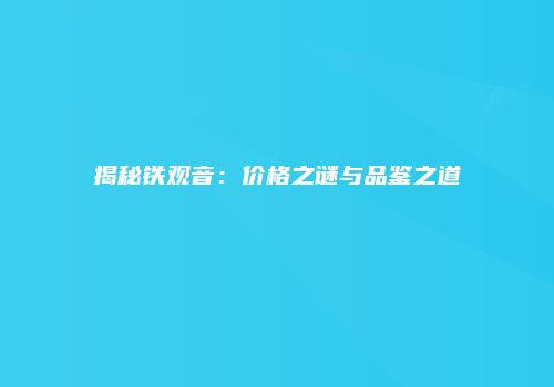 揭秘铁观音：价格之谜与品鉴之道