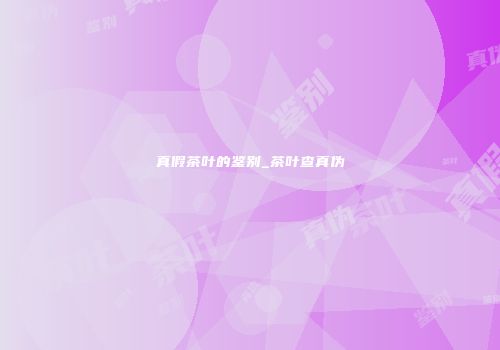 真假茶叶的鉴别_茶叶查真伪