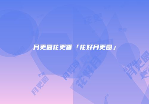 月更圆花更香「花好月更圆」