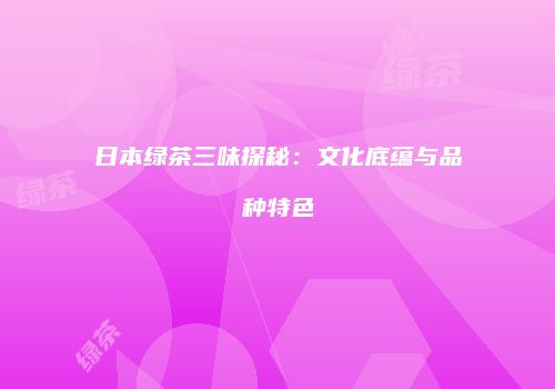 日本绿茶三味探秘：文化底蕴与品种特色