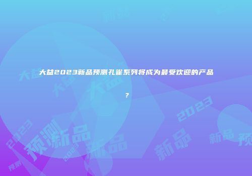 大益2023新品预测孔雀系列将成为最受欢迎的产品？