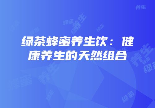绿茶蜂蜜养生饮：健康养生的天然组合