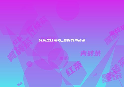 砖茶是红茶吗_最好的青砖茶