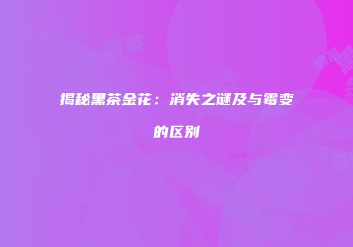 揭秘黑茶金花：消失之谜及与霉变的区别