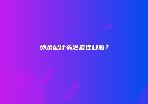 绿茶配什么泡最佳口感？