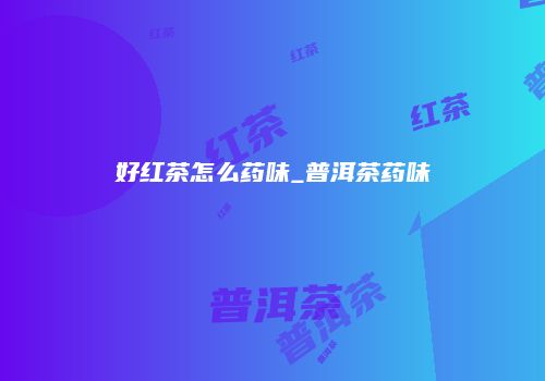 好红茶怎么药味_普洱茶药味