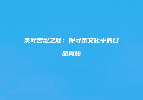 茶叶苦涩之谜：探寻茶文化中的口感奥秘
