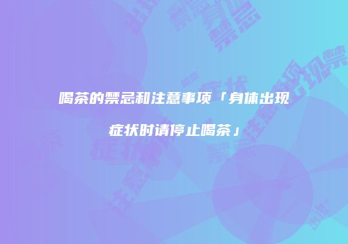 喝茶的禁忌和注意事项「身体出现症状时请停止喝茶」