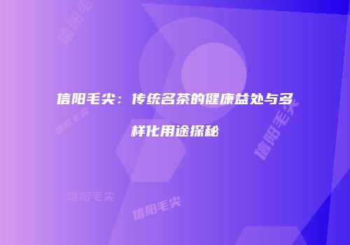 信阳毛尖：传统名茶的健康益处与多样化用途探秘