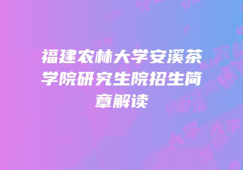 福建农林大学安溪茶学院研究生院招生简章解读