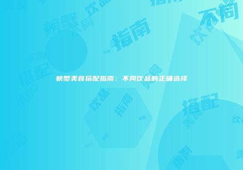 螃蟹美食搭配指南：不同饮品的正确选择
