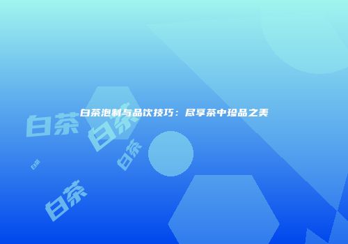 白茶泡制与品饮技巧：尽享茶中珍品之美