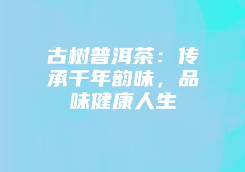 古树普洱茶：传承千年韵味，品味健康人生