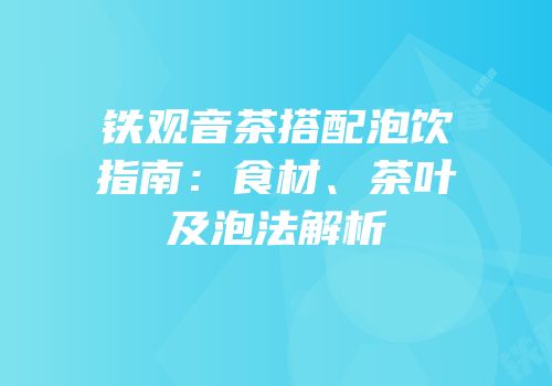 铁观音茶搭配泡饮指南：食材、茶叶及泡法解析