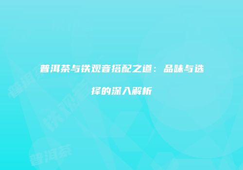普洱茶与铁观音搭配之道：品味与选择的深入解析
