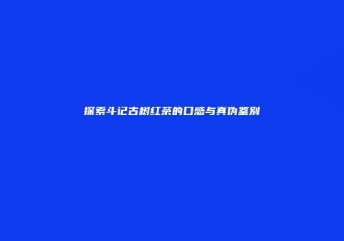 探索斗记古树红茶的口感与真伪鉴别