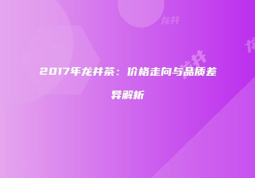 2017年龙井茶：价格走向与品质差异解析