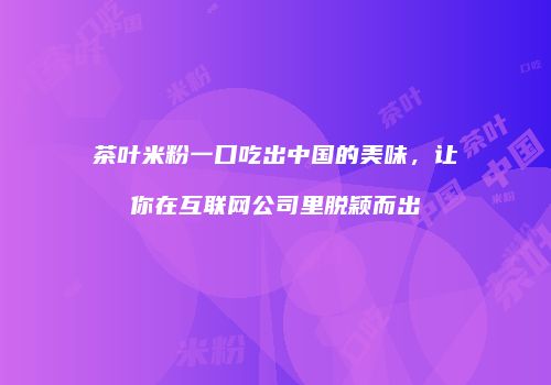 茶叶米粉一口吃出中国的美味，让你在互联网公司里脱颖而出