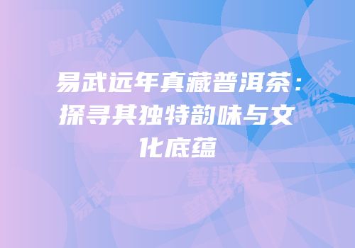 易武远年真藏普洱茶：探寻其独特韵味与文化底蕴