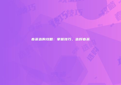 春茶选购攻略：掌握技巧，选好春茶