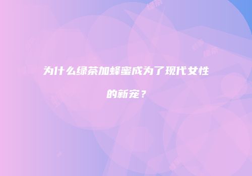 为什么绿茶加蜂蜜成为了现代女性的新宠？