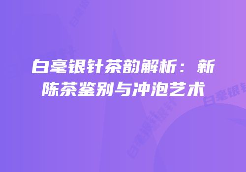 白毫银针茶韵解析：新陈茶鉴别与冲泡艺术