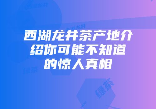 西湖龙井茶产地介绍你可能不知道的惊人真相