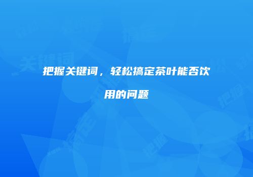 把握关键词，轻松搞定茶叶能否饮用的问题
