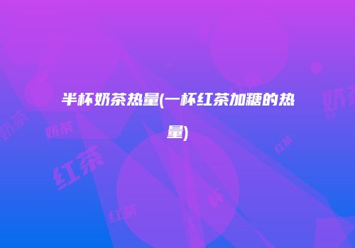 半杯奶茶热量(一杯红茶加糖的热量)