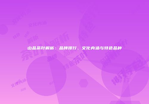 山品茶叶解析：品牌排行、文化内涵与特色品种