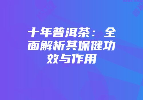 十年普洱茶：全面解析其保健功效与作用