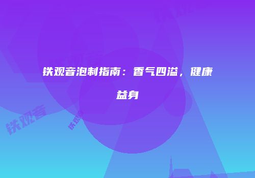 铁观音泡制指南：香气四溢，健康益身