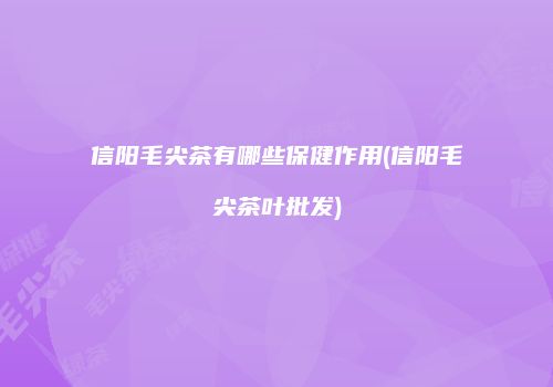 信阳毛尖茶有哪些保健作用(信阳毛尖茶叶批发)