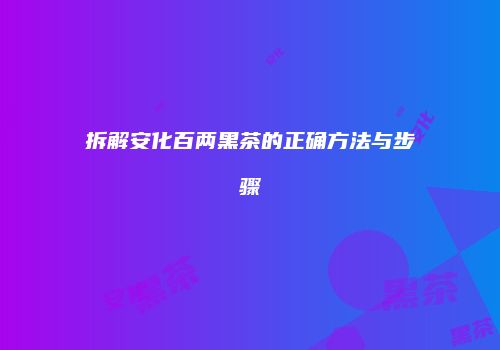 拆解安化百两黑茶的正确方法与步骤