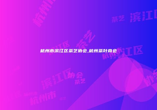 杭州市滨江区茶艺协会,杭州茶叶商会