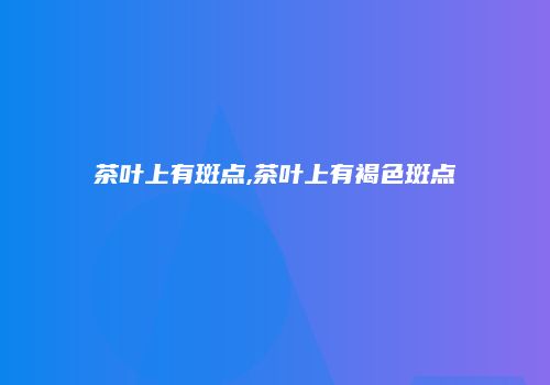 茶叶上有斑点,茶叶上有褐色斑点