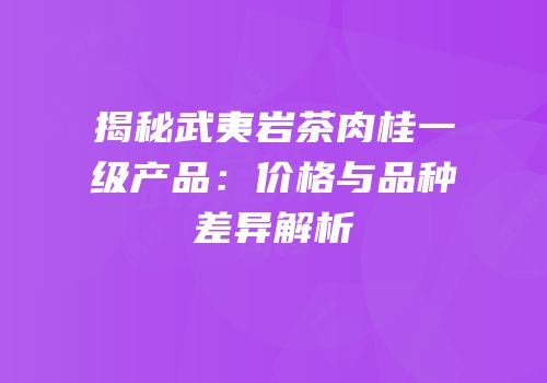 揭秘武夷岩茶肉桂一级产品：价格与品种差异解析