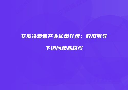 安溪铁观音产业转型升级：政府引导下迈向精品路线