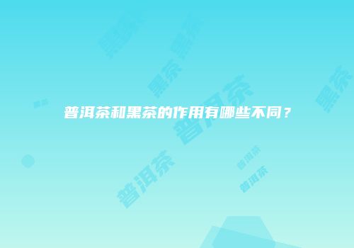 普洱茶和黑茶的作用有哪些不同？