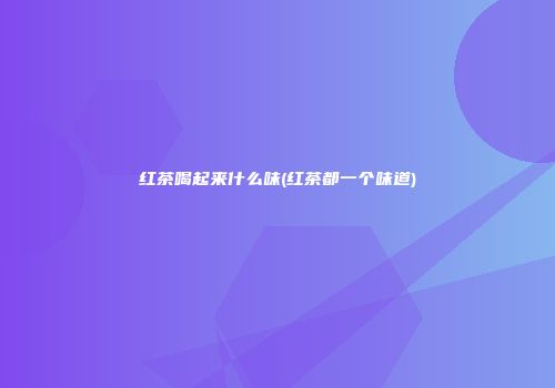 红茶喝起来什么味(红茶都一个味道)