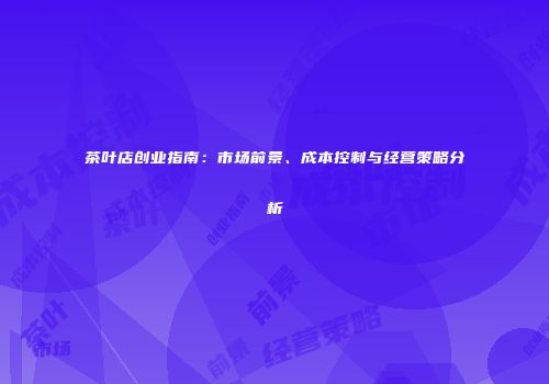茶叶店创业指南：市场前景、成本控制与经营策略分析