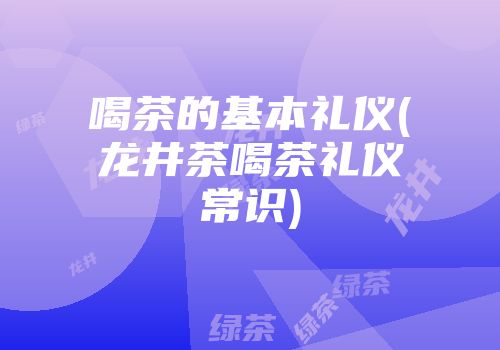 喝茶的基本礼仪(龙井茶喝茶礼仪常识)