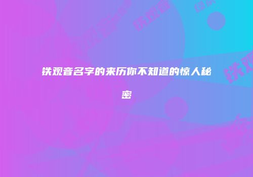铁观音名字的来历你不知道的惊人秘密
