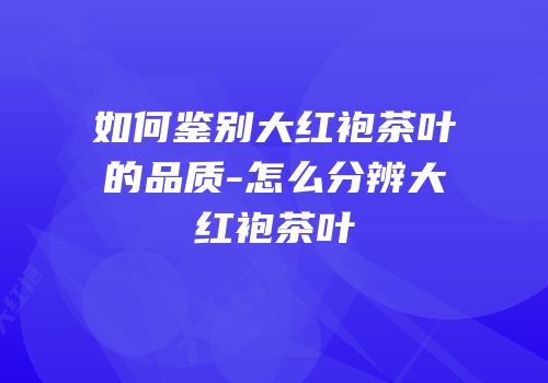如何鉴别大红袍茶叶的品质-怎么分辨大红袍茶叶