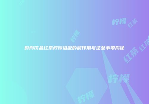 时尚饮品红茶柠檬搭配的副作用与注意事项揭秘