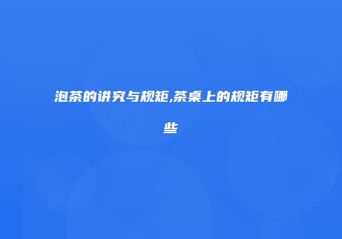 泡茶的讲究与规矩,茶桌上的规矩有哪些