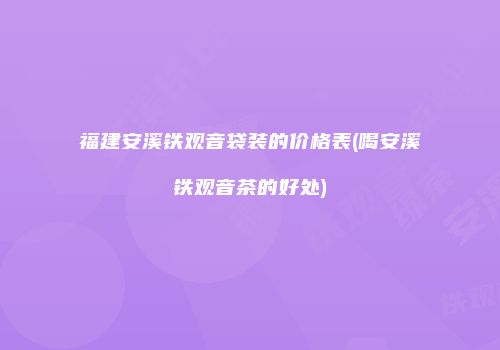 福建安溪铁观音袋装的价格表(喝安溪铁观音茶的好处)