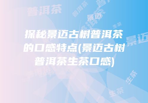 探秘景迈古树普洱茶的口感特点(景迈古树普洱茶生茶口感)