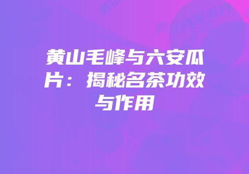 黄山毛峰与六安瓜片：揭秘名茶功效与作用